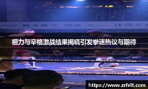 祖力与辛格激战结果揭晓引发拳迷热议与期待