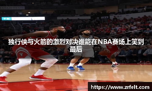 独行侠与火箭的激烈对决谁能在NBA赛场上笑到最后