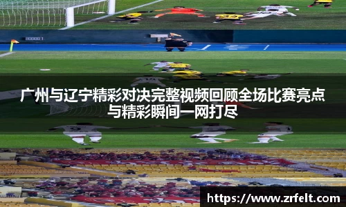 广州与辽宁精彩对决完整视频回顾全场比赛亮点与精彩瞬间一网打尽